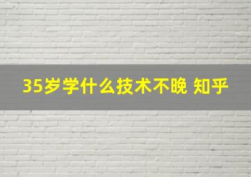 35岁学什么技术不晚 知乎